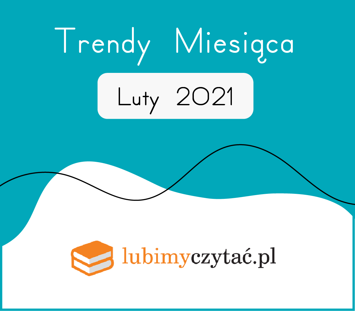 Luty 2021 – najlepsze książki. Trendy serwisu Lubimyczytać.pl