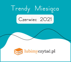 Czerwiec 2021 – najlepsze książki. Trendy serwisu Lubimyczytać.pl